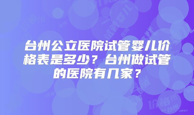 台州公立医院试管婴儿价格表是多少？台州做试管的医院有几家？