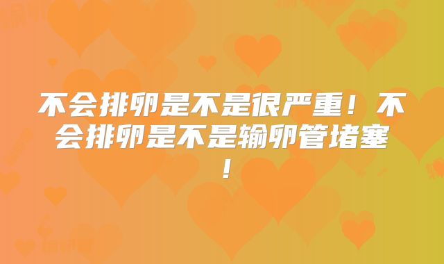 不会排卵是不是很严重!不会排卵是不是输卵管堵塞!