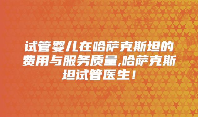 试管婴儿在哈萨克斯坦的费用与服务质量,哈萨克斯坦试管医生！