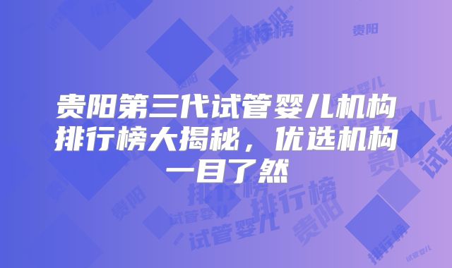 贵阳第三代试管婴儿机构排行榜大揭秘,优选机构一目了然