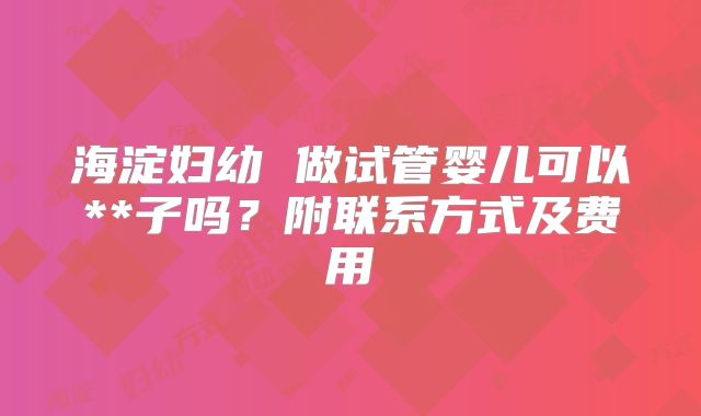 海淀妇幼 做试管婴儿可以**子吗？附联系方式及费用