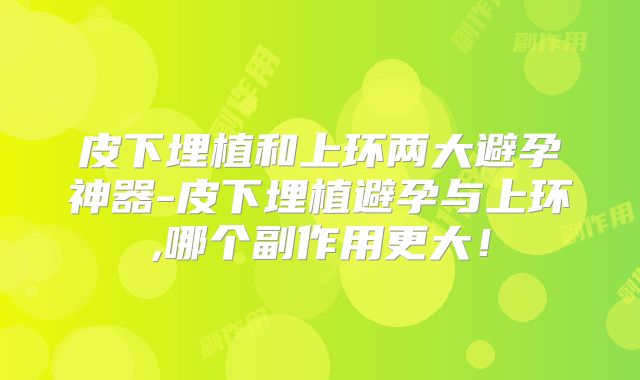 皮下埋植和上环两大避孕神器-皮下埋植避孕与上环,哪个副作用更大！
