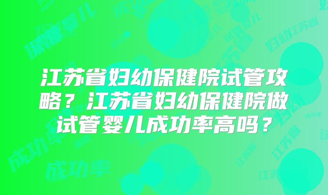 江苏省妇幼保健院试管攻略？江苏省妇幼保健院做试管婴儿成功率高吗？