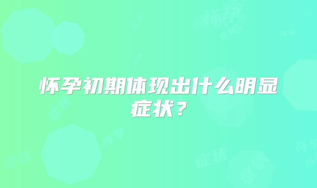 怀孕初期体现出什么明显症状？