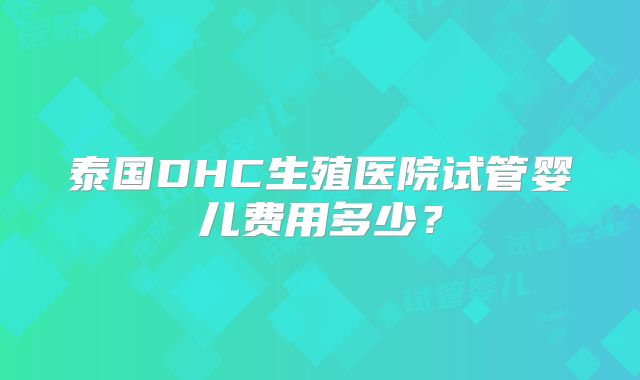泰国DHC生殖医院试管婴儿费用多少？