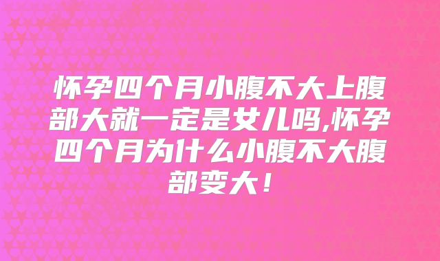 怀孕四个月小腹不大上腹部大就一定是女儿吗,怀孕四个月为什么小腹不大腹部变大！