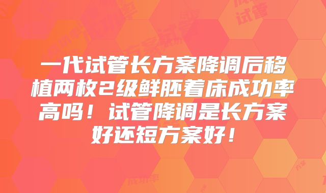 一代试管长方案降调后移植两枚2级鲜胚着床成功率高吗！试管降调是长方案好还短方案好！