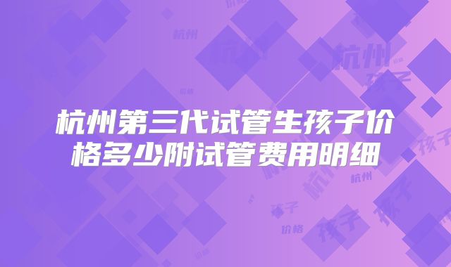 杭州第三代试管生孩子价格多少附试管费用明细