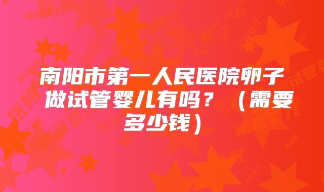 南阳市第一人民医院卵子 做试管婴儿有吗？（需要多少钱）