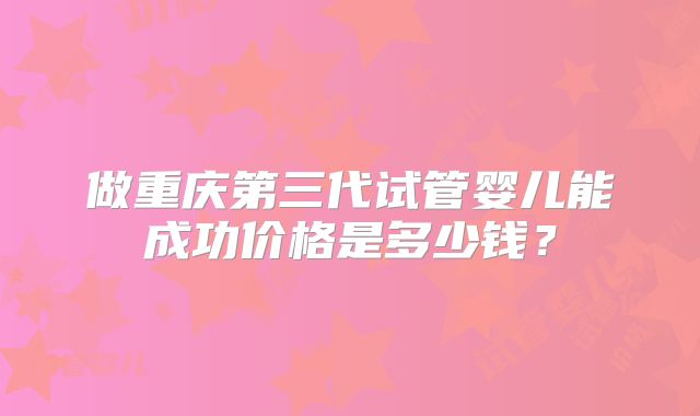 做重庆第三代试管婴儿能成功价格是多少钱？