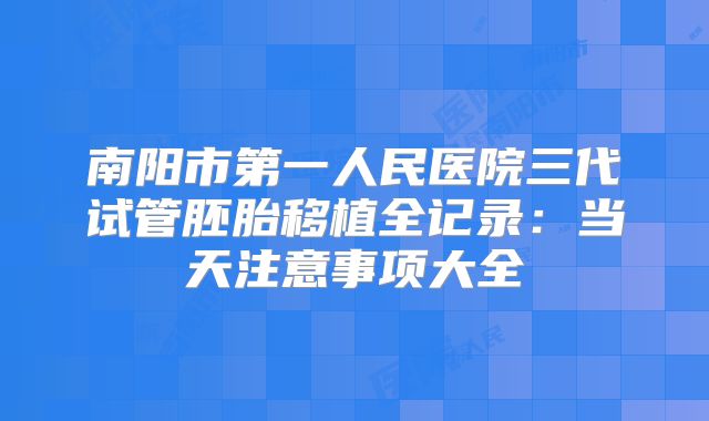 南阳市第一人民医院三代试管胚胎移植全记录：当天注意事项大全