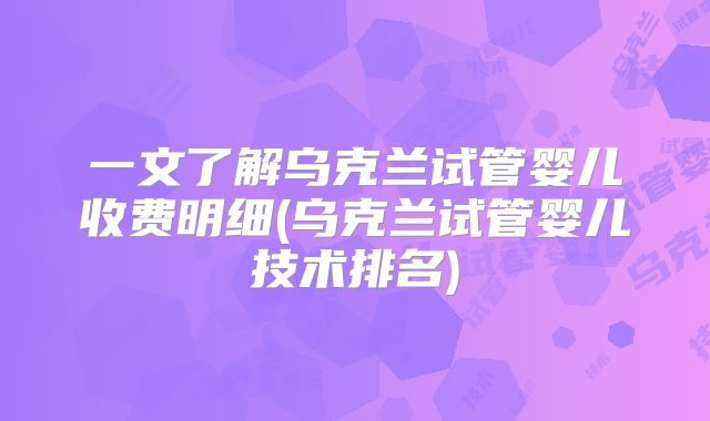 一文了解乌克兰试管婴儿收费明细(乌克兰试管婴儿技术排名)