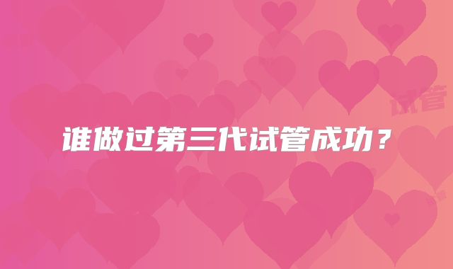 谁做过第三代试管成功？