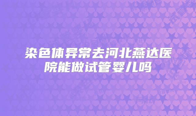 染色体异常去河北燕达医院能做试管婴儿吗