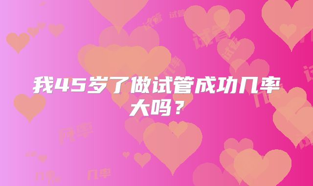 我45岁了做试管成功几率大吗？