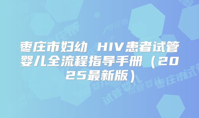 枣庄市妇幼 HIV患者试管婴儿全流程指导手册（2025最新版）