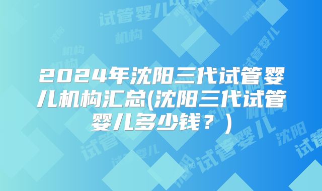 2024年沈阳三代试管婴儿机构汇总(沈阳三代试管婴儿多少钱？)