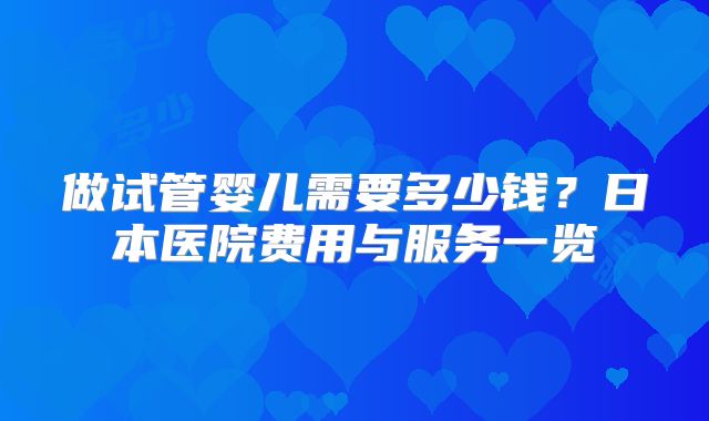 做试管婴儿需要多少钱？日本医院费用与服务一览