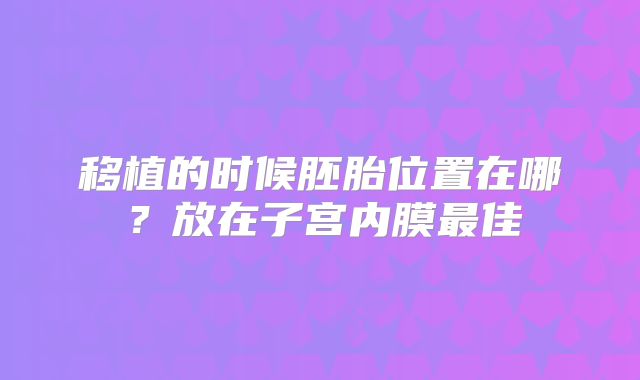 移植的时候胚胎位置在哪?放在子宫内膜最佳