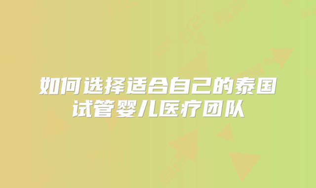 如何选择适合自己的泰国试管婴儿医疗团队