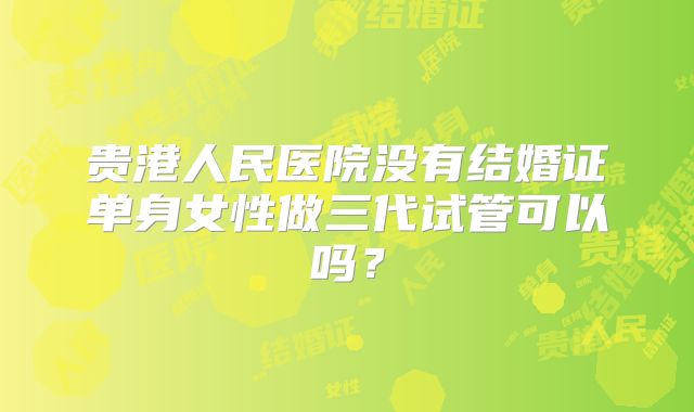 贵港人民医院没有结婚证单身女性做三代试管可以吗?