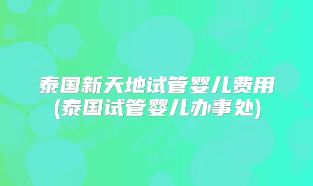 泰国新天地试管婴儿费用(泰国试管婴儿办事处)