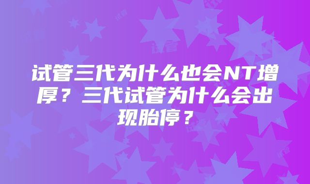 试管三代为什么也会NT增厚？三代试管为什么会出现胎停？