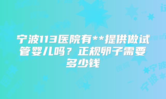 宁波113医院有**提供做试管婴儿吗？正规卵子需要多少钱