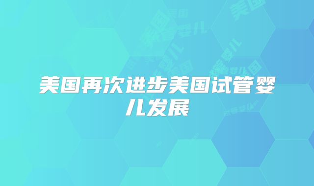 美国再次进步美国试管婴儿发展