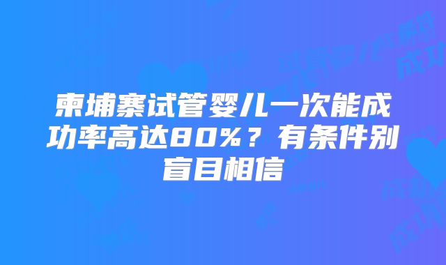 柬埔寨试管婴儿一次能成功率高达80%？有条件别盲目相信