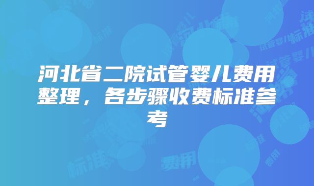 河北省二院试管婴儿费用整理，各步骤收费标准参考