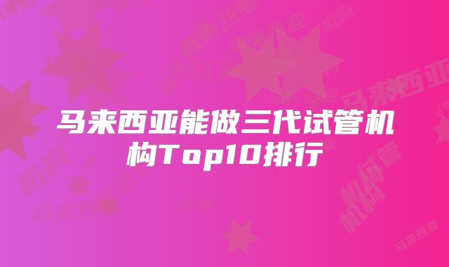 马来西亚能做三代试管机构Top10排行