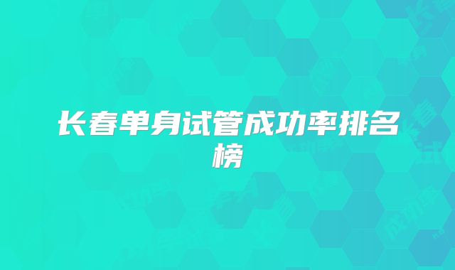 长春单身试管成功率排名榜