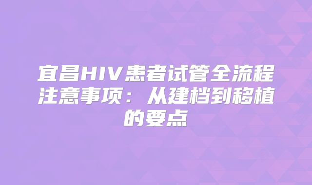宜昌HIV患者试管全流程注意事项：从建档到移植的要点
