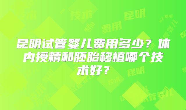 昆明试管婴儿费用多少？体内授精和胚胎移植哪个技术好？