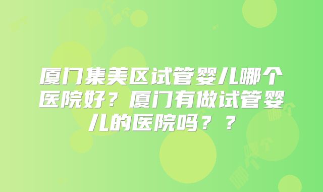 厦门集美区试管婴儿哪个医院好？厦门有做试管婴儿的医院吗？？