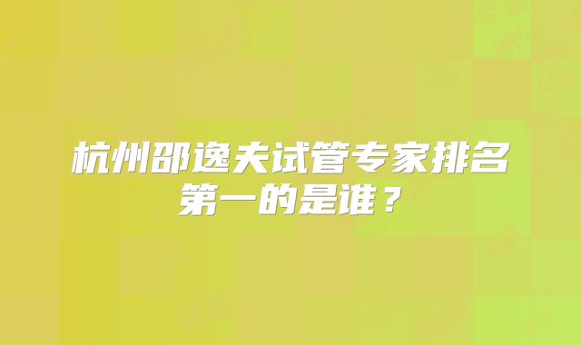 杭州邵逸夫试管专家排名第一的是谁？