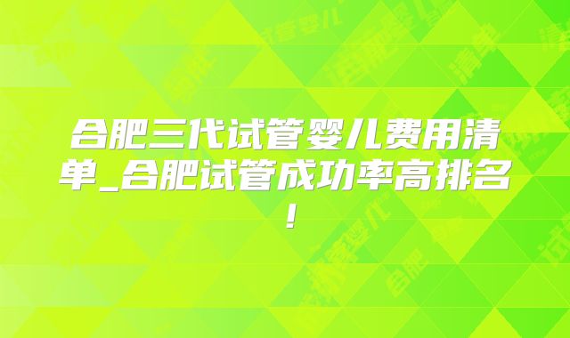 合肥三代试管婴儿费用清单_合肥试管成功率高排名！