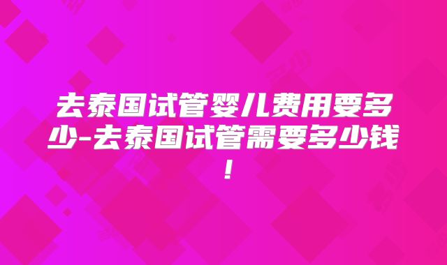 去泰国试管婴儿费用要多少-去泰国试管需要多少钱！