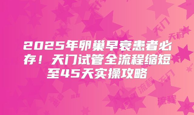 2025年卵巢早衰患者必存！天门试管全流程缩短至45天实操攻略