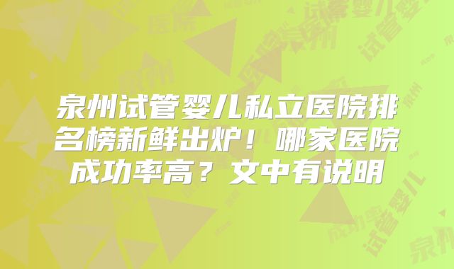 泉州试管婴儿私立医院排名榜新鲜出炉！哪家医院成功率高？文中有说明