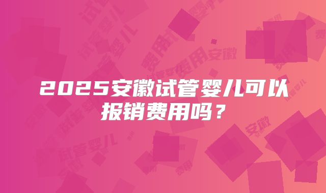 2025安徽试管婴儿可以报销费用吗？