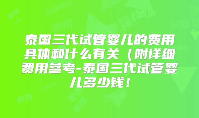 泰国三代试管婴儿的费用具体和什么有关（附详细费用参考-泰国三代试管婴儿多少钱！