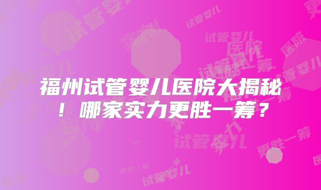 福州试管婴儿医院大揭秘！哪家实力更胜一筹？