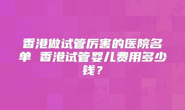 香港做试管厉害的医院名单 香港试管婴儿费用多少钱？