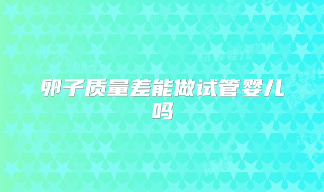 卵子质量差能做试管婴儿吗