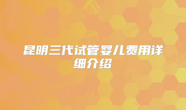 昆明三代试管婴儿费用详细介绍