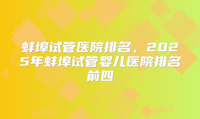 蚌埠试管医院排名,2025年蚌埠试管婴儿医院排名前四
