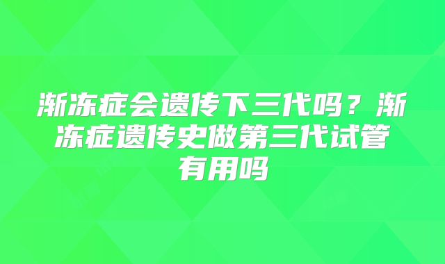 渐冻症会遗传下三代吗？渐冻症遗传史做第三代试管有用吗
