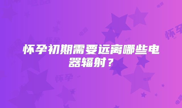 怀孕初期需要远离哪些电器辐射？